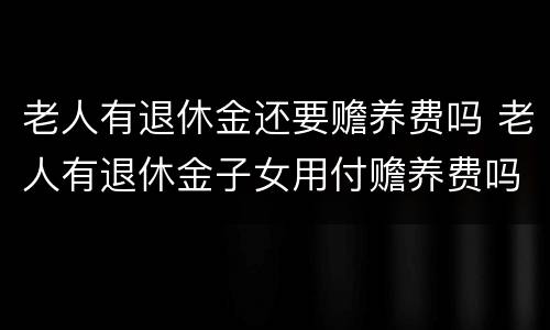 老人有退休金还要赡养费吗 老人有退休金子女用付赡养费吗?