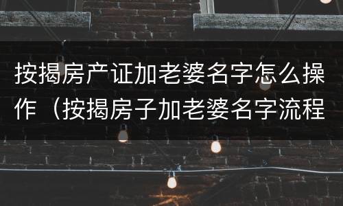 按揭房产证加老婆名字怎么操作（按揭房子加老婆名字流程）