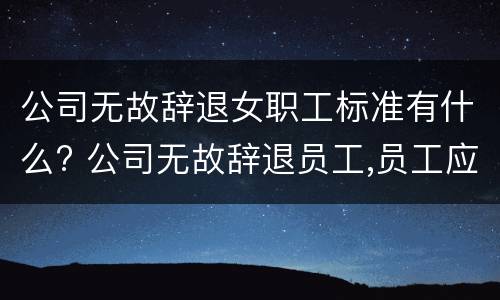 公司无故辞退女职工标准有什么? 公司无故辞退员工,员工应该怎么办?