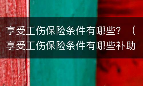 享受工伤保险条件有哪些？（享受工伤保险条件有哪些补助）
