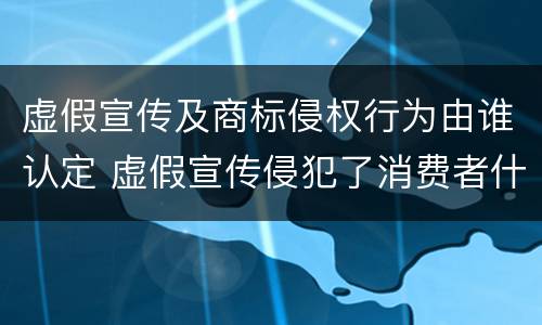 虚假宣传及商标侵权行为由谁认定 虚假宣传侵犯了消费者什么权利