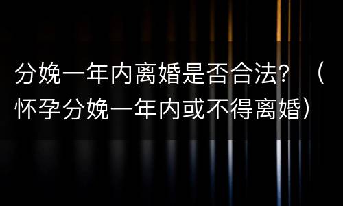 分娩一年内离婚是否合法？（怀孕分娩一年内或不得离婚）
