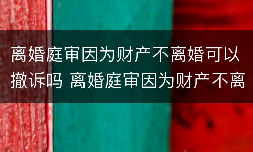 离婚庭审因为财产不离婚可以撤诉吗 离婚庭审因为财产不离婚可以撤诉吗怎么办