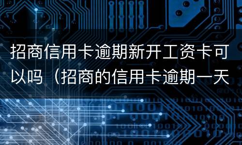 招商信用卡逾期新开工资卡可以吗（招商的信用卡逾期一天要紧吗）