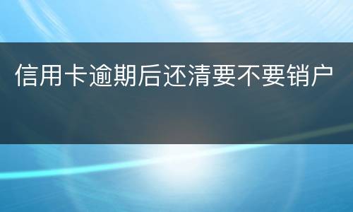 信用卡逾期后还清要不要销户