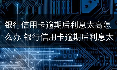 银行信用卡逾期后利息太高怎么办 银行信用卡逾期后利息太高怎么办呢