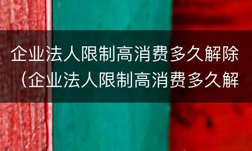 企业法人限制高消费多久解除（企业法人限制高消费多久解除的）