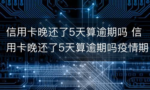 信用卡晚还了5天算逾期吗 信用卡晚还了5天算逾期吗疫情期间