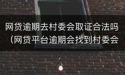 网贷逾期去村委会取证合法吗（网贷平台逾期会找到村委会去吗）