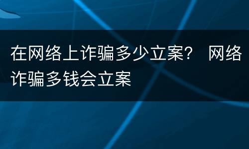 在网络上诈骗多少立案？ 网络诈骗多钱会立案