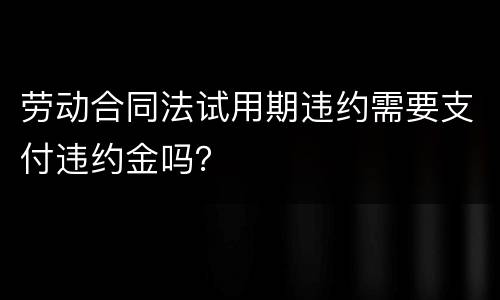 劳动合同法试用期违约需要支付违约金吗？
