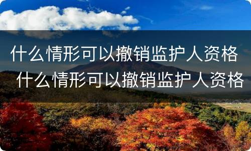 什么情形可以撤销监护人资格 什么情形可以撤销监护人资格申请