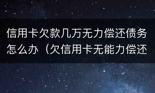 信用卡欠款几万无力偿还债务怎么办（欠信用卡无能力偿还债务怎么办）
