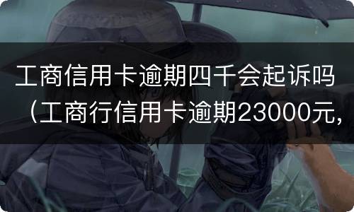 工商信用卡逾期四千会起诉吗（工商行信用卡逾期23000元,银行会正式起诉吗）