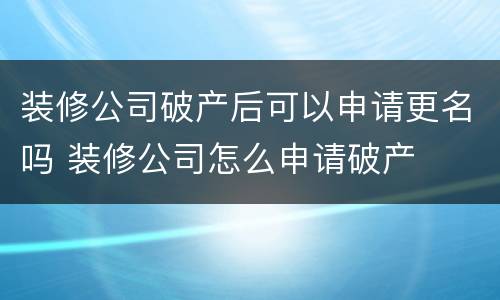 装修公司破产后可以申请更名吗 装修公司怎么申请破产