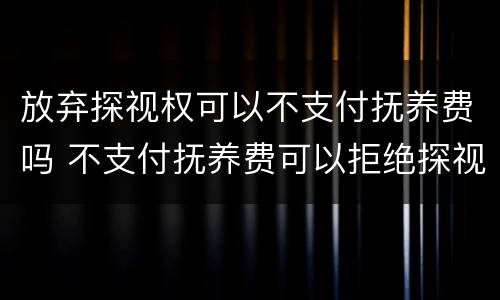 放弃探视权可以不支付抚养费吗 不支付抚养费可以拒绝探视吗