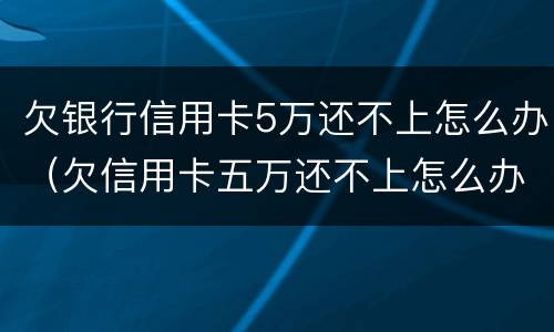 欠银行信用卡5万还不上怎么办（欠信用卡五万还不上怎么办）