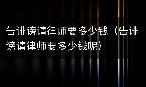 告诽谤请律师要多少钱（告诽谤请律师要多少钱呢）