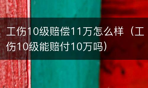 工伤10级赔偿11万怎么样（工伤10级能赔付10万吗）