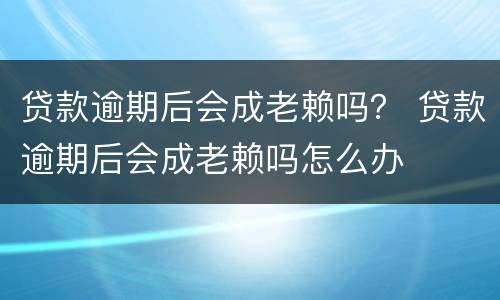 贷款逾期后会成老赖吗？ 贷款逾期后会成老赖吗怎么办