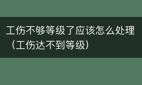 工伤不够等级了应该怎么处理（工伤达不到等级）