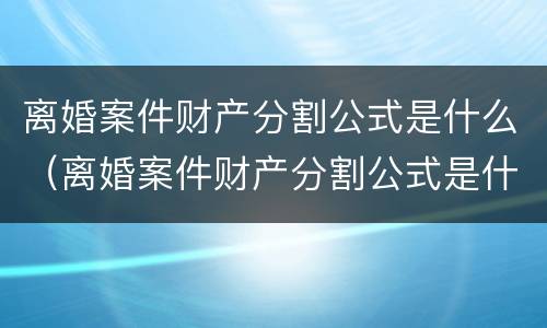 离婚案件财产分割公式是什么（离婚案件财产分割公式是什么意思）