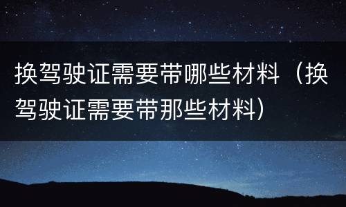换驾驶证需要带哪些材料（换驾驶证需要带那些材料）