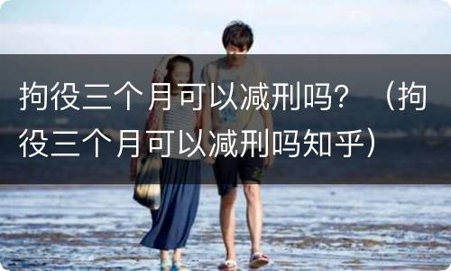 拘役三个月可以减刑吗？（拘役三个月可以减刑吗知乎）