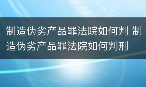 制造伪劣产品罪法院如何判 制造伪劣产品罪法院如何判刑