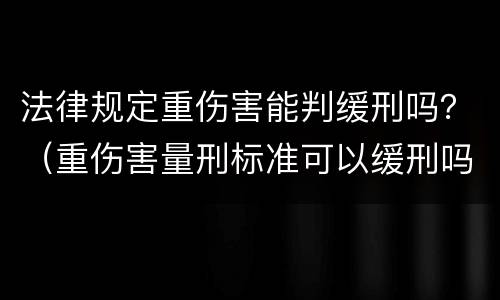法律规定重伤害能判缓刑吗？（重伤害量刑标准可以缓刑吗）