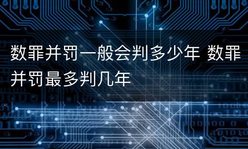 数罪并罚一般会判多少年 数罪并罚最多判几年