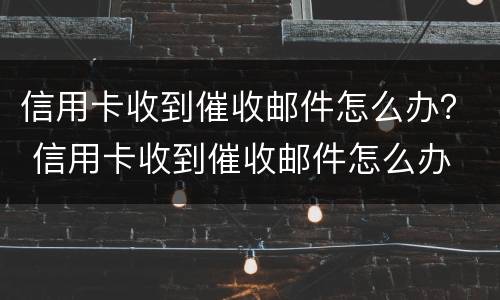 信用卡收到催收邮件怎么办？ 信用卡收到催收邮件怎么办