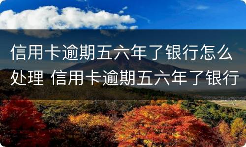 信用卡逾期五六年了银行怎么处理 信用卡逾期五六年了银行怎么处理好