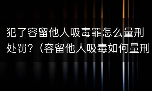 犯了容留他人吸毒罪怎么量刑处罚?（容留他人吸毒如何量刑）