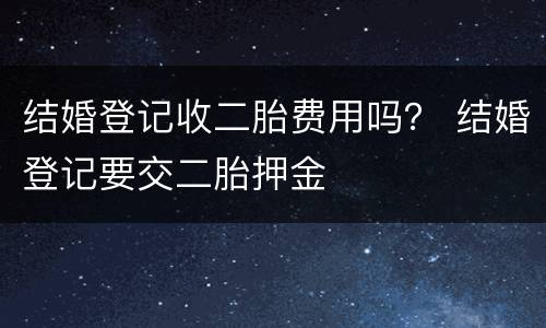 结婚登记收二胎费用吗？ 结婚登记要交二胎押金
