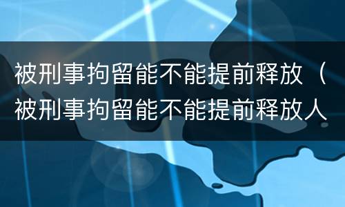 被刑事拘留能不能提前释放（被刑事拘留能不能提前释放人）