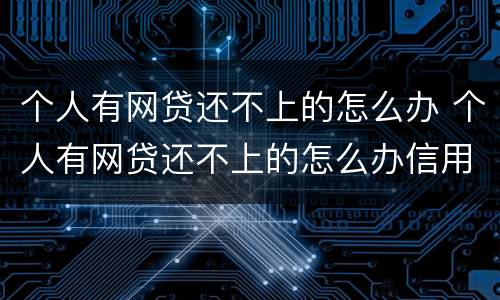个人有网贷还不上的怎么办 个人有网贷还不上的怎么办信用卡
