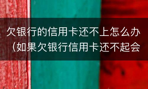 欠银行的信用卡还不上怎么办（如果欠银行信用卡还不起会怎样处理）