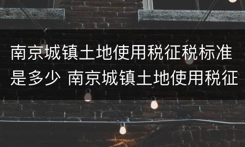 南京城镇土地使用税征税标准是多少 南京城镇土地使用税征税标准是多少