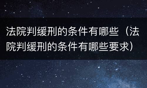 法院判缓刑的条件有哪些（法院判缓刑的条件有哪些要求）