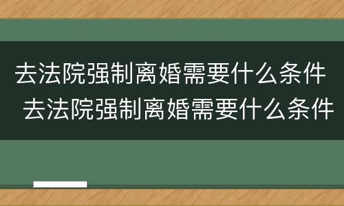 去法院强制离婚需要什么条件 去法院强制离婚需要什么条件呢