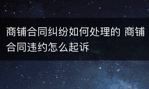 商铺合同纠纷如何处理的 商铺合同违约怎么起诉