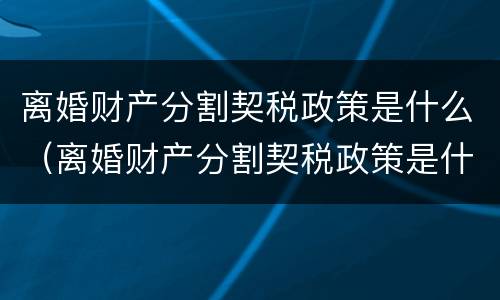 离婚财产分割契税政策是什么（离婚财产分割契税政策是什么法律）