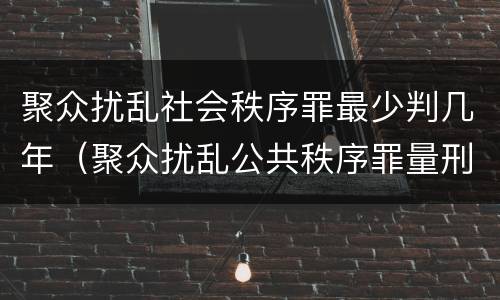 聚众扰乱社会秩序罪最少判几年（聚众扰乱公共秩序罪量刑）