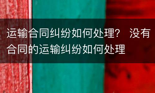 运输合同纠纷如何处理？ 没有合同的运输纠纷如何处理