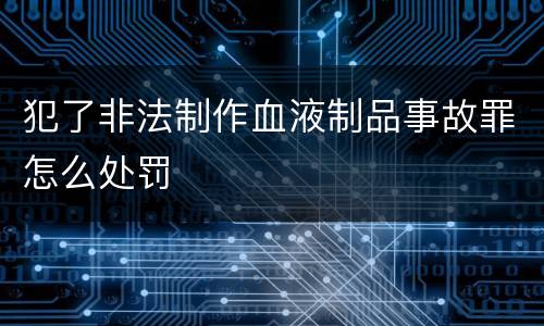 犯了非法制作血液制品事故罪怎么处罚
