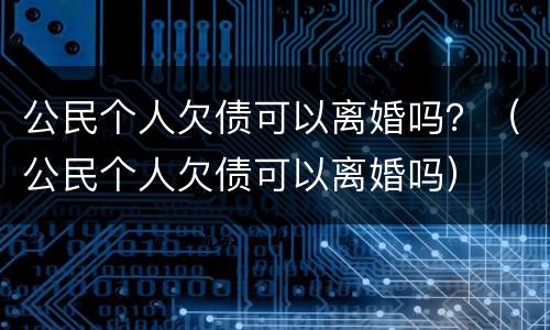 公民个人欠债可以离婚吗？（公民个人欠债可以离婚吗）