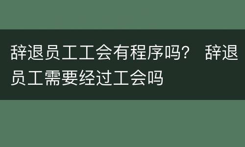 辞退员工工会有程序吗？ 辞退员工需要经过工会吗