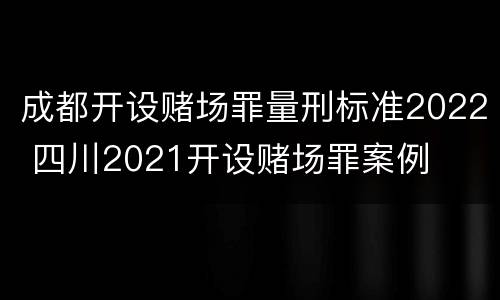 成都开设赌场罪量刑标准2022 四川2021开设赌场罪案例