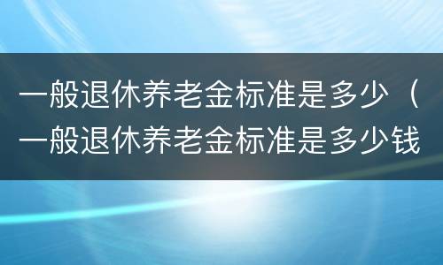 一般退休养老金标准是多少（一般退休养老金标准是多少钱）